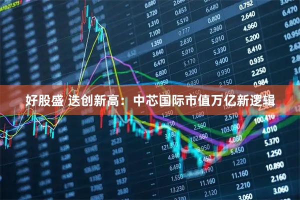好股盛 迭创新高:中芯国际市值万亿新逻辑