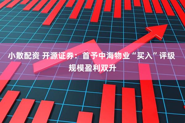 小散配资 开源证券:首予中海物业“买入”评级 规模盈利双升