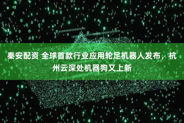 秦安配资 全球首款行业应用轮足机器人发布,杭州云深处机器狗又上新