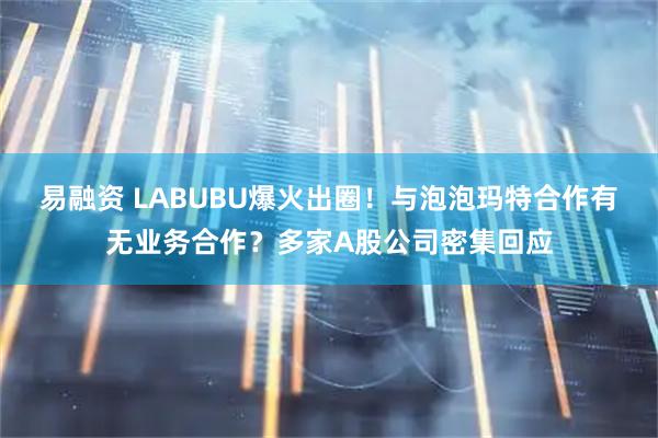 易融资 LABUBU爆火出圈！与泡泡玛特合作有无业务合作？多家A股公司密集回应