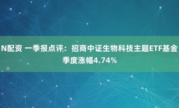 N配资 一季报点评:招商中证生物科技主题ETF基金季度涨幅4.74%