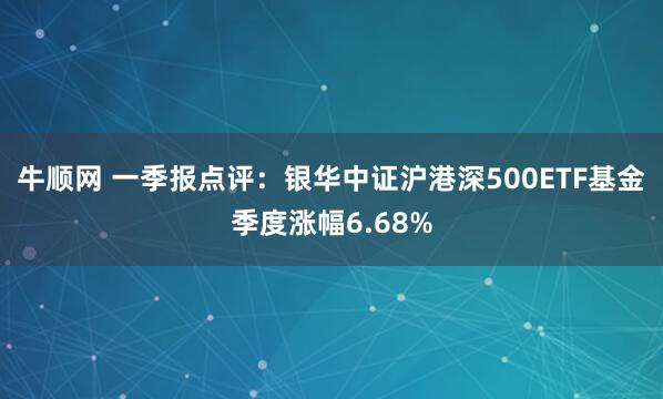 牛顺网 一季报点评：银华中证沪港深500ETF基金季度涨幅6.68%