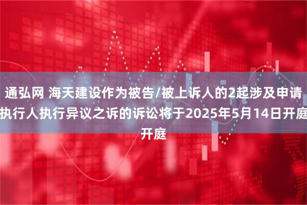 通弘网 海天建设作为被告/被上诉人的2起涉及申请执行人执行异议之诉的诉讼将于2025年5月14日开庭