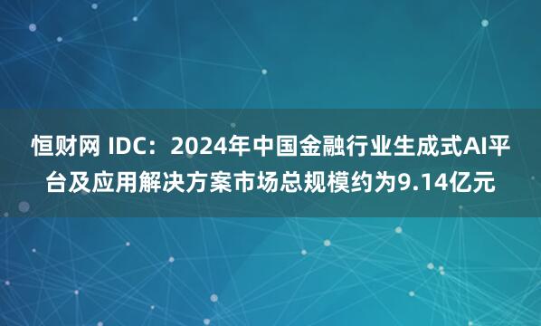 恒财网 IDC：2024年中国金融行业生成式AI平台及应用解决方案市场总规模约为9.14亿元