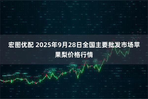 宏图优配 2025年9月28日全国主要批发市场苹果梨价格行情