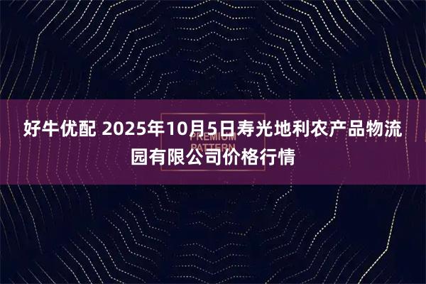 好牛优配 2025年10月5日寿光地利农产品物流园有限公司价格行情