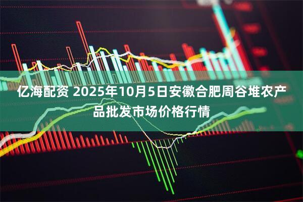 亿海配资 2025年10月5日安徽合肥周谷堆农产品批发市场价格行情