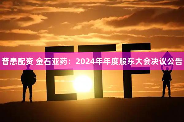 普患配资 金石亚药：2024年年度股东大会决议公告