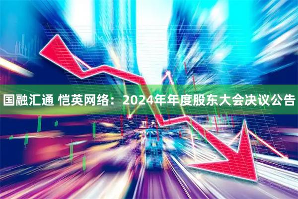 国融汇通 恺英网络：2024年年度股东大会决议公告