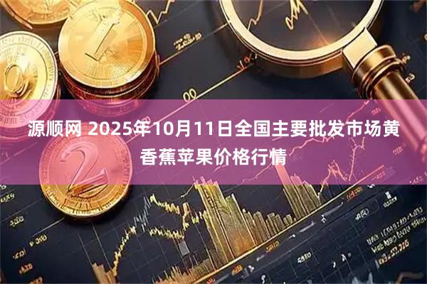 源顺网 2025年10月11日全国主要批发市场黄香蕉苹果价格行情
