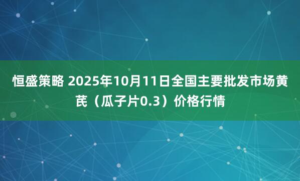 恒盛策略 2025年10月11日全国主要批发市场黄芪（瓜子片0.3）价格行情
