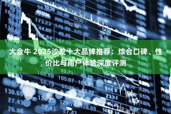 大金牛 2025沙发十大品牌推荐：综合口碑、性价比与用户体验深度评测