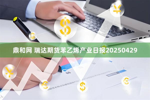 鼎和网 瑞达期货苯乙烯产业日报20250429