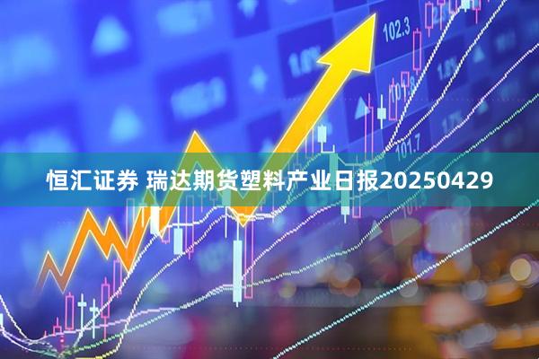 恒汇证券 瑞达期货塑料产业日报20250429