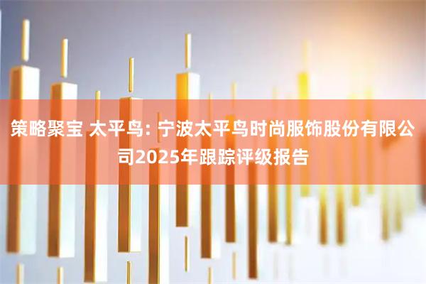 策略聚宝 太平鸟: 宁波太平鸟时尚服饰股份有限公司2025年跟踪评级报告
