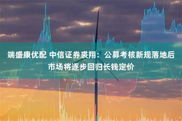 端盛康优配 中信证券裘翔：公募考核新规落地后市场将逐步回归长钱定价