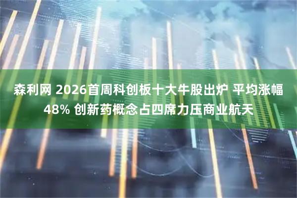 森利网 2026首周科创板十大牛股出炉 平均涨幅48% 创新药概念占四席力压商业航天