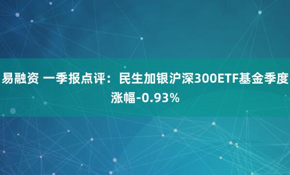 易融资 一季报点评：民生加银沪深300ETF基金季度涨幅-0.93%