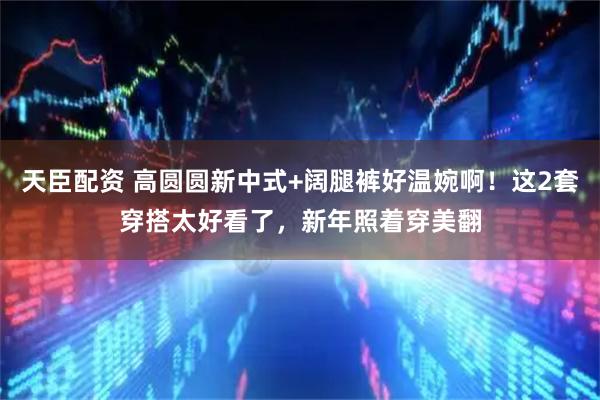 天臣配资 高圆圆新中式+阔腿裤好温婉啊！这2套穿搭太好看了，新年照着穿美翻