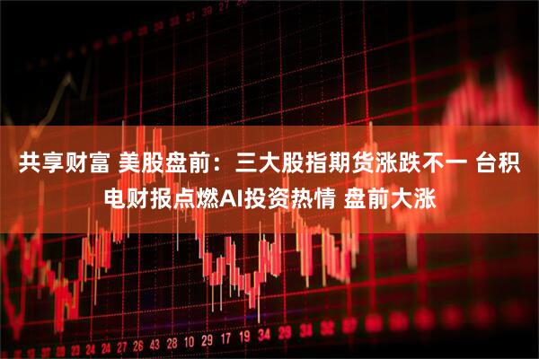 共享财富 美股盘前：三大股指期货涨跌不一 台积电财报点燃AI投资热情 盘前大涨