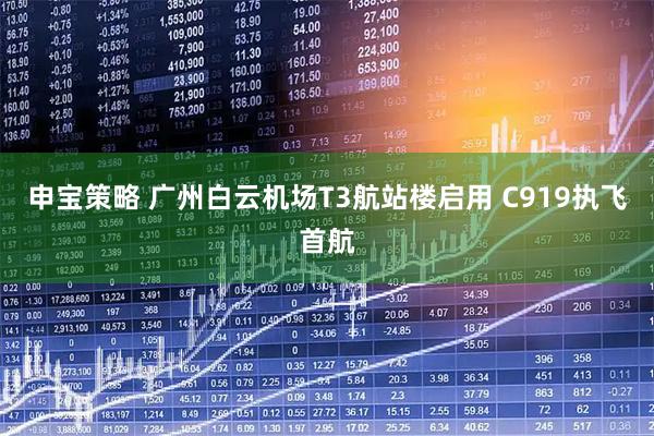 申宝策略 广州白云机场T3航站楼启用 C919执飞首航