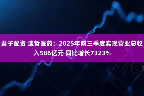君子配资 迪哲医药：2025年前三季度实现营业总收入586亿元 同比增长7323%