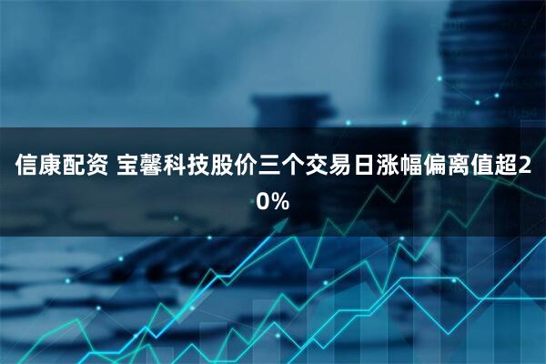 信康配资 宝馨科技股价三个交易日涨幅偏离值超20%